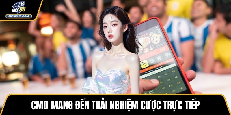 CMD mang đến trải nghiệm cược trực tiếp